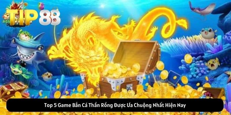 Top 5 Game Bắn Cá Thần Rồng Được Ưa Chuộng Nhất Hiện Nay
